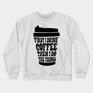 First I Drink The Coffee Then I Do The Things Crewneck Sweatshirt